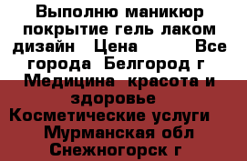 Выполню маникюр,покрытие гель-лаком дизайн › Цена ­ 400 - Все города, Белгород г. Медицина, красота и здоровье » Косметические услуги   . Мурманская обл.,Снежногорск г.